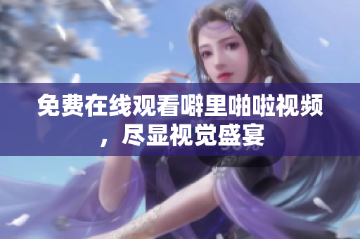 免费在线观看噼里啪啦视频，尽显视觉盛宴