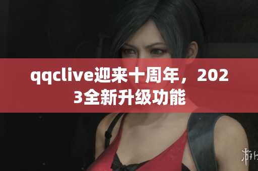 qqclive迎来十周年，2023全新升级功能