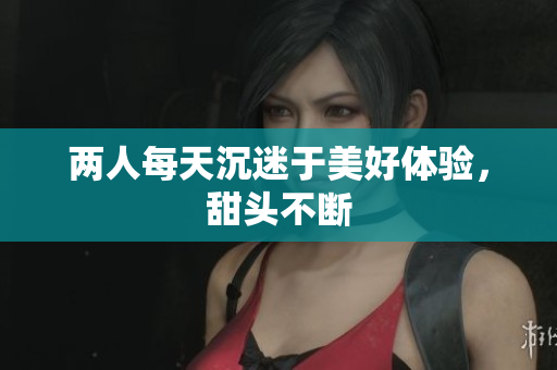 两人每天沉迷于美好体验，甜头不断