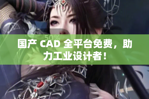 国产 CAD 全平台免费，助力工业设计者！