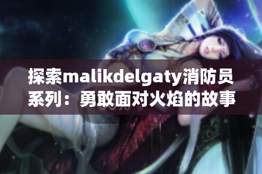 探索malikdelgaty消防员系列：勇敢面对火焰的故事