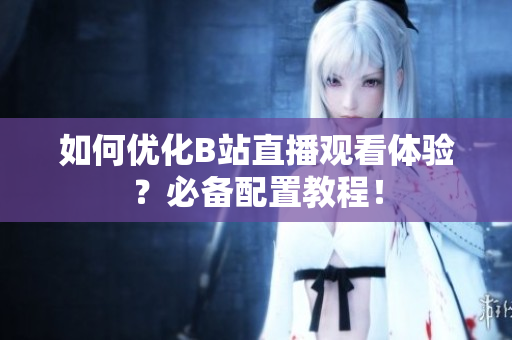 如何优化B站直播观看体验？必备配置教程！