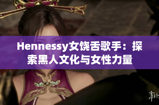 Hennessy女饶舌歌手：探索黑人文化与女性力量