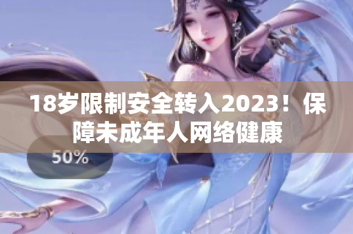 18岁限制安全转入2023！保障未成年人网络健康