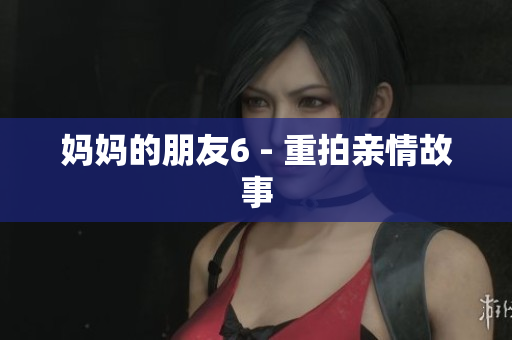 妈妈的朋友6 - 重拍亲情故事