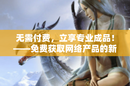 无需付费，立享专业成品！——免费获取网络产品的新方法