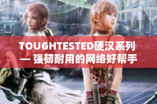 TOUGHTESTED硬汉系列 — 强韧耐用的网络好帮手