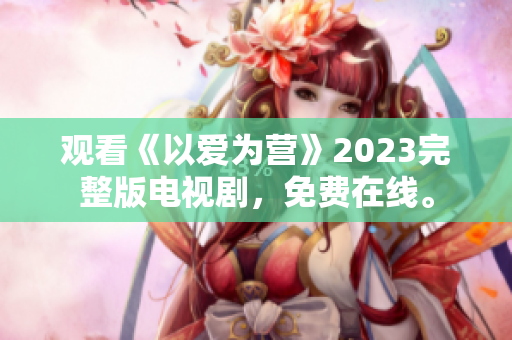 观看《以爱为营》2023完整版电视剧，免费在线。