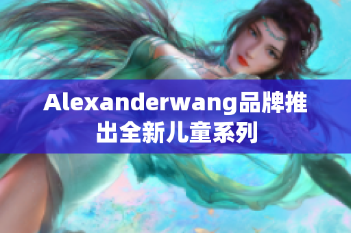 Alexanderwang品牌推出全新儿童系列
