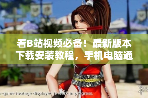 看B站视频必备！最新版本下载安装教程，手机电脑通用。