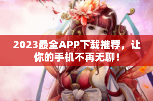 2023最全APP下载推荐，让你的手机不再无聊！