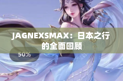 JAGNEXSMAX：日本之行的全面回顾