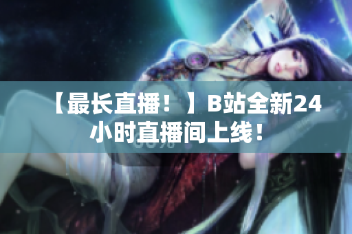 【最长直播！】B站全新24小时直播间上线！