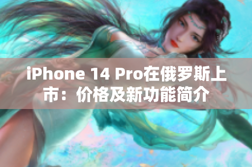 iPhone 14 Pro在俄罗斯上市：价格及新功能简介