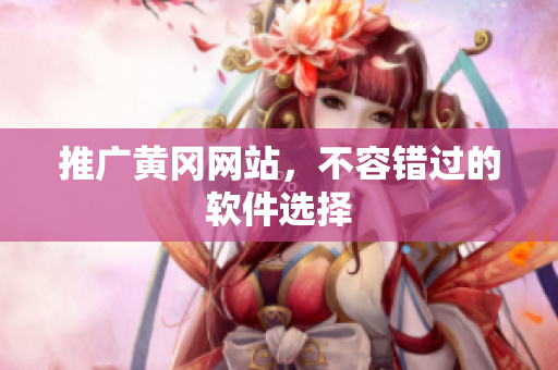推广黄冈网站，不容错过的软件选择