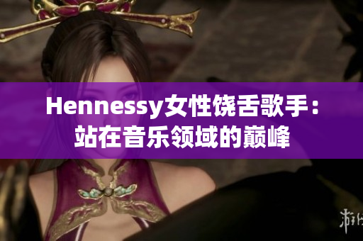 Hennessy女性饶舌歌手：站在音乐领域的巅峰