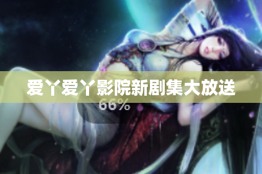 爱丫爱丫影院新剧集大放送