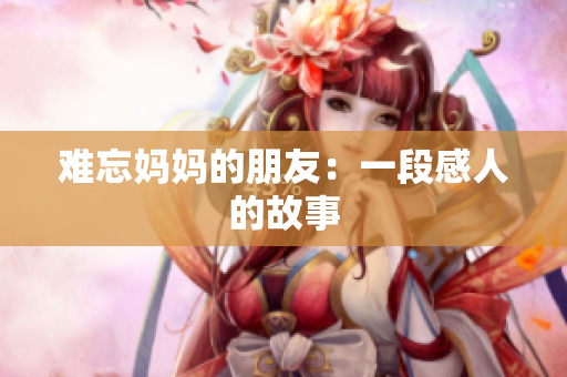 难忘妈妈的朋友：一段感人的故事