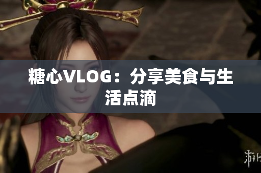 糖心VLOG：分享美食与生活点滴