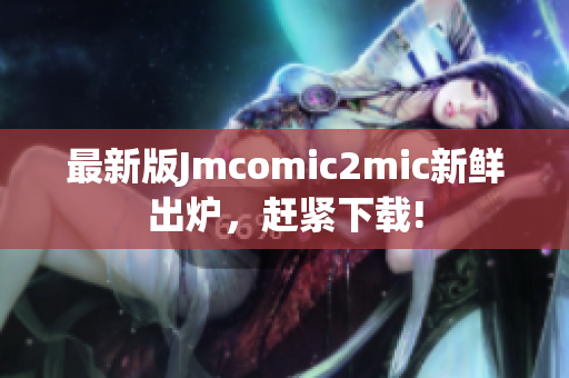 最新版Jmcomic2mic新鲜出炉，赶紧下载!