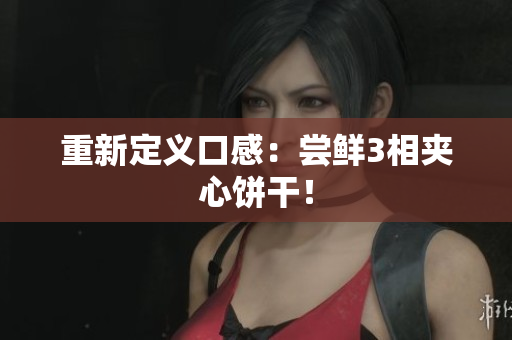 重新定义口感：尝鲜3相夹心饼干！