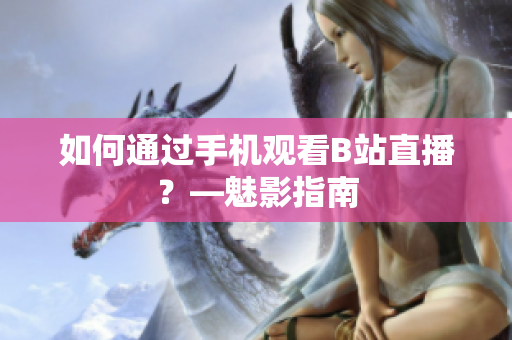 如何通过手机观看B站直播？—魅影指南
