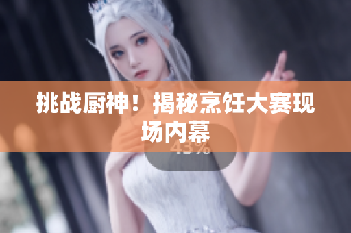挑战厨神！揭秘烹饪大赛现场内幕