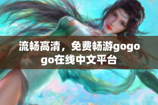 流畅高清，免费畅游gogogo在线中文平台