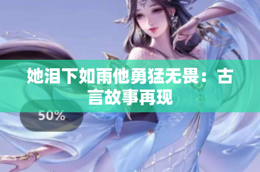 她泪下如雨他勇猛无畏：古言故事再现