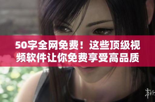 50字全网免费！这些顶级视频软件让你免费享受高品质视频体验