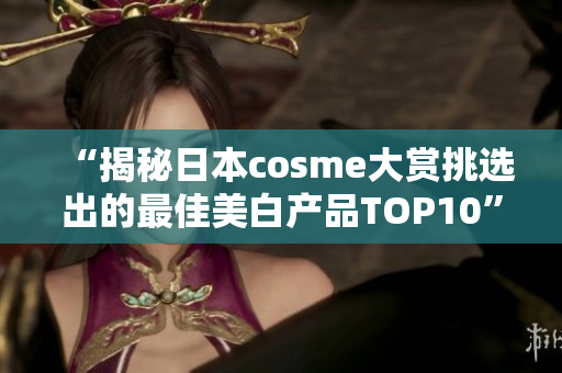 “揭秘日本cosme大赏挑选出的最佳美白产品TOP10”