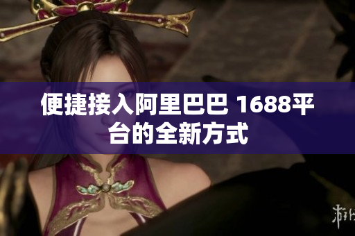 便捷接入阿里巴巴 1688平台的全新方式