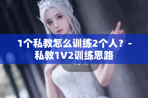 1个私教怎么训练2个人？-私教1V2训练思路