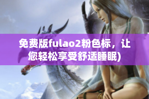 免费版fulao2粉色标，让您轻松享受舒适睡眠)