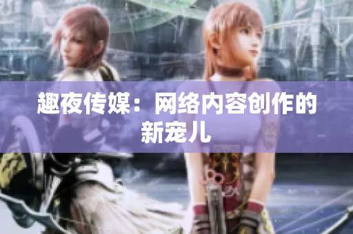 趣夜传媒：网络内容创作的新宠儿