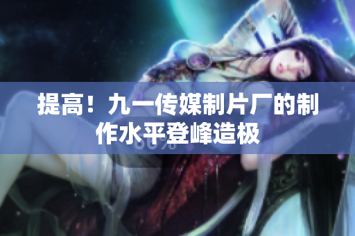 提高！九一传媒制片厂的制作水平登峰造极