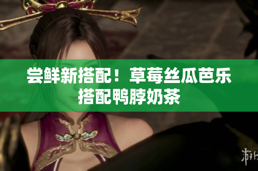 尝鲜新搭配！草莓丝瓜芭乐搭配鸭脖奶茶