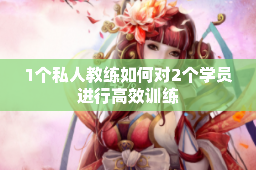 1个私人教练如何对2个学员进行高效训练