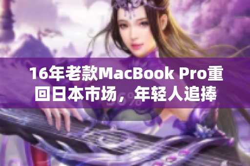 16年老款MacBook Pro重回日本市场，年轻人追捧