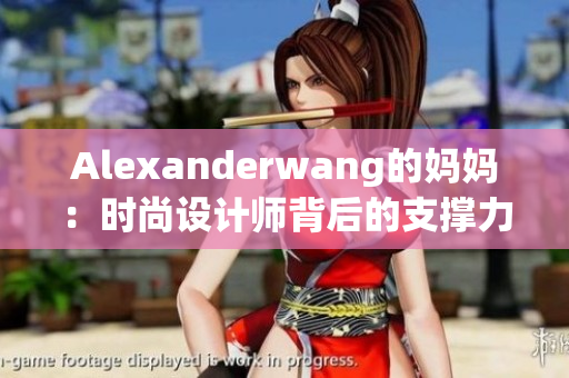 Alexanderwang的妈妈：时尚设计师背后的支撑力量