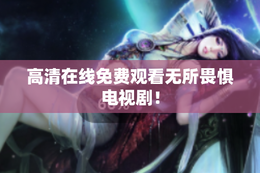 高清在线免费观看无所畏惧电视剧！