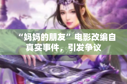 “妈妈的朋友”电影改编自真实事件，引发争议