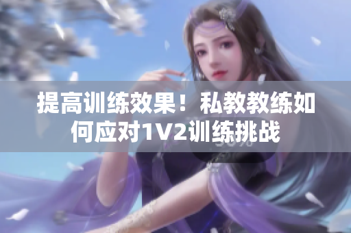 提高训练效果！私教教练如何应对1V2训练挑战