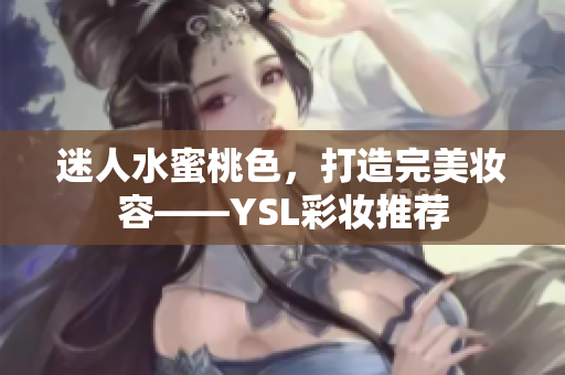 迷人水蜜桃色，打造完美妆容——YSL彩妆推荐