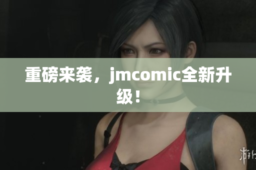 重磅来袭，jmcomic全新升级！