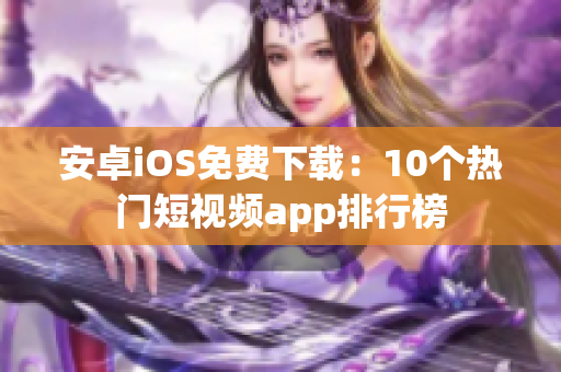 安卓iOS免费下载：10个热门短视频app排行榜