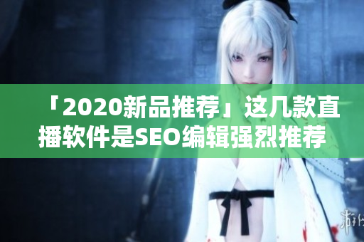 「2020新品推荐」这几款直播软件是SEO编辑强烈推荐的！