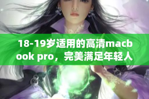 18-19岁适用的高清macbook pro，完美满足年轻人的需求！