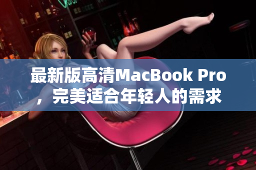最新版高清MacBook Pro，完美适合年轻人的需求