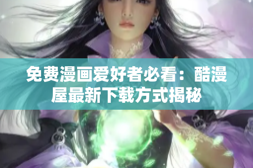免费漫画爱好者必看：酷漫屋最新下载方式揭秘